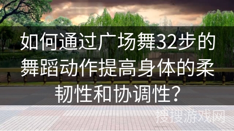 如何通过广场舞32步的舞蹈动作提高身体的柔韧性和协调性？