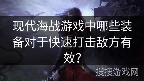 现代海战游戏中哪些装备对于快速打击敌方有效？