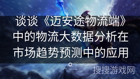 谈谈《迈安途物流端》中的物流大数据分析在市场趋势预测中的应用。 谈谈《迈安途物流端》中的物流大数据分析在市场趋势预测中的应用。