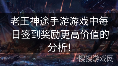 老王神途手游游戏中每日签到奖励更高价值的分析! 老王神途手游游戏中每日签到奖励更高价值的分析!