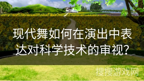 现代舞如何在演出中表达对科学技术的审视？