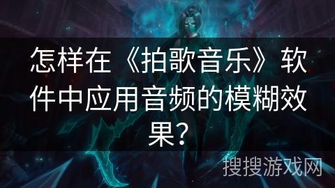 怎样在《拍歌音乐》软件中应用音频的模糊效果? 怎样在《拍歌音乐》软件中应用音频的模糊效果?