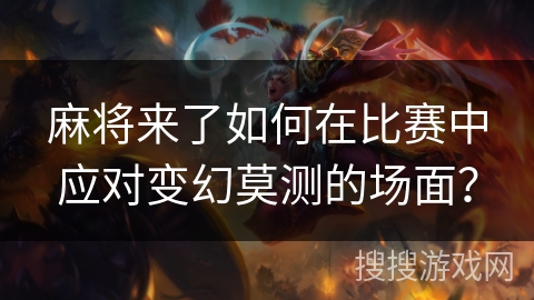 麻将来了如何在比赛中应对变幻莫测的场面？