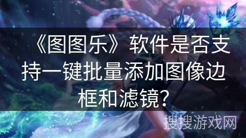 《图图乐》软件是否支持一键批量添加图像边框和滤镜？