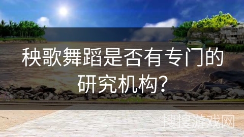 秧歌舞蹈是否有专门的研究机构？