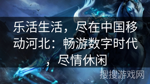 乐活生活，尽在中国移动河北：畅游数字时代，尽情休闲