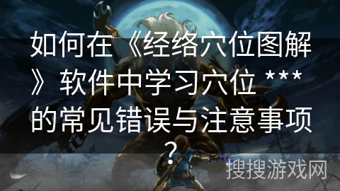 如何在《经络穴位图解》软件中学习穴位 *** 的常见错误与注意事项？
