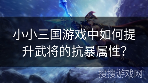 小小三国游戏中如何提升武将的抗暴属性？