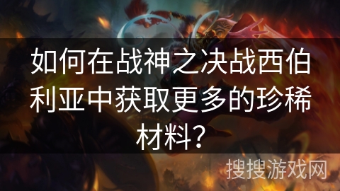 如何在战神之决战西伯利亚中获取更多的珍稀材料？