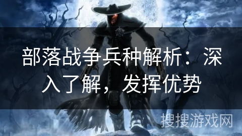 部落战争兵种解析：深入了解，发挥优势