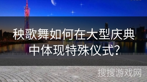 秧歌舞如何在大型庆典中体现特殊仪式？