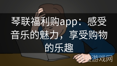 琴联福利购app：感受音乐的魅力，享受购物的乐趣