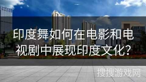 印度舞如何在电影和电视剧中展现印度文化？