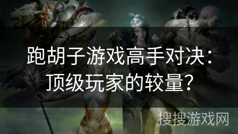 跑胡子游戏高手对决：顶级玩家的较量？