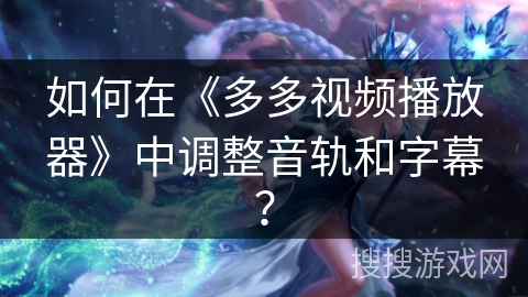 如何在《多多视频播放器》中调整音轨和字幕？