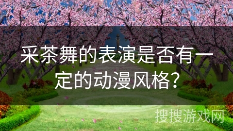 采茶舞的表演是否有一定的动漫风格？