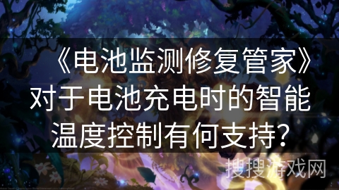 《电池监测修复管家》对于电池充电时的智能温度控制有何支持？