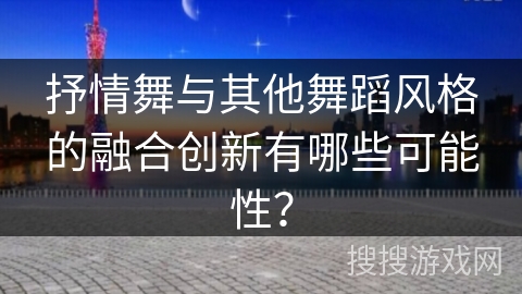 抒情舞与其他舞蹈风格的融合创新有哪些可能性？