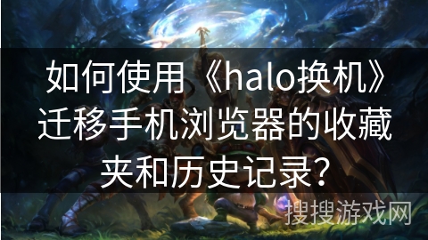 如何使用《halo换机》迁移手机浏览器的收藏夹和历史记录？