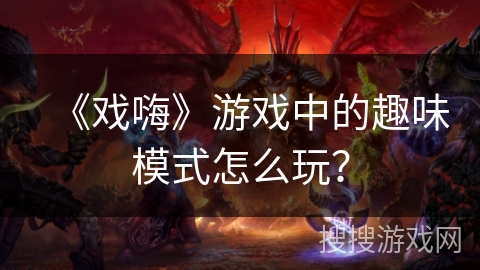 《戏嗨》游戏中的趣味模式怎么玩? 《戏嗨》游戏中的趣味模式怎么玩?