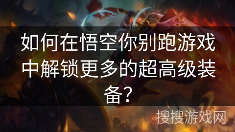 如何在悟空你别跑游戏中解锁更多的超高级装备？