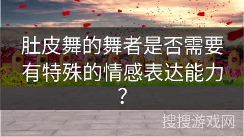 肚皮舞的舞者是否需要有特殊的情感表达能力？