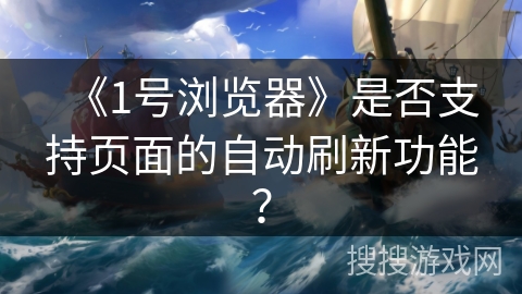 《1号浏览器》是否支持页面的自动刷新功能？