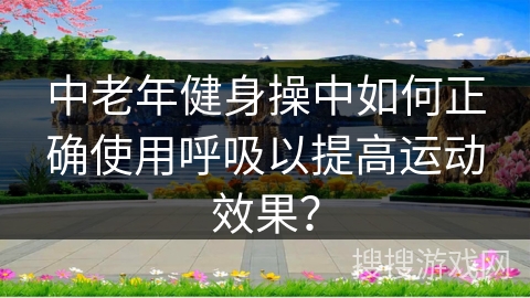 中老年健身操中如何正确使用呼吸以提高运动效果？