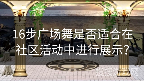 16步广场舞是否适合在社区活动中进行展示？