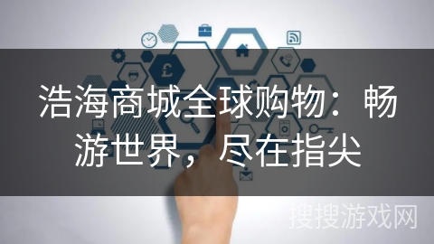 浩海商城全球购物：畅游世界，尽在指尖