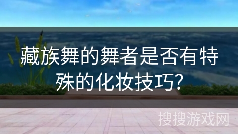 藏族舞的舞者是否有特殊的化妆技巧？