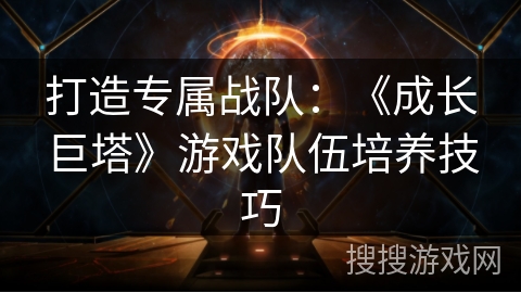 打造专属战队：《成长巨塔》游戏队伍培养技巧