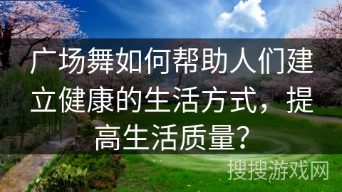 广场舞如何帮助人们建立健康的生活方式，提高生活质量？