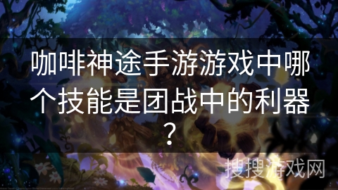 咖啡神途手游游戏中哪个技能是团战中的利器？