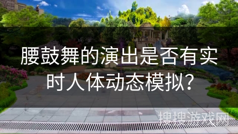 腰鼓舞的演出是否有实时人体动态模拟？