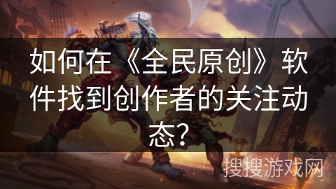 如何在《全民原创》软件找到创作者的关注动态？