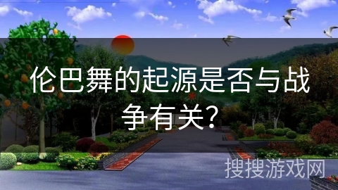 伦巴舞的起源是否与战争有关？