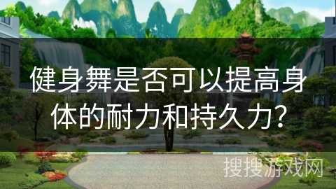 健身舞是否可以提高身体的耐力和持久力？