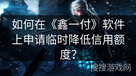如何在《鑫一付》软件上申请临时降低信用额度？