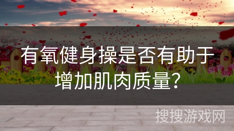 有氧健身操是否有助于增加肌肉质量？