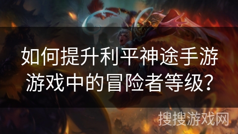 如何提升利平神途手游游戏中的冒险者等级？
