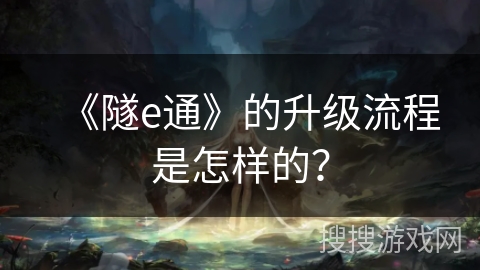《隧e通》的升级流程是怎样的？