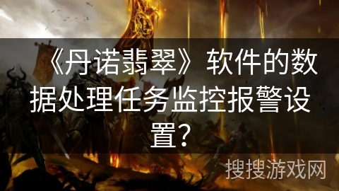 《丹诺翡翠》软件的数据处理任务监控报警设置？