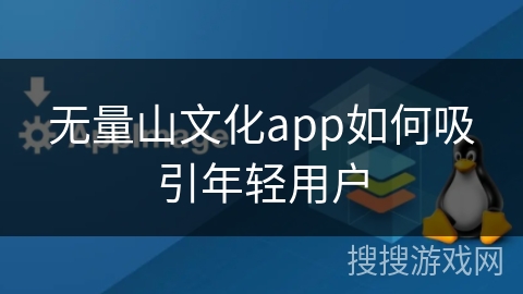 无量山文化app如何吸引年轻用户
