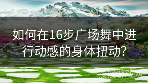 如何在16步广场舞中进行动感的身体扭动？