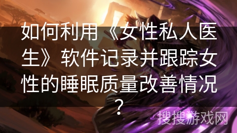 如何利用《女性私人医生》软件记录并跟踪女性的睡眠质量改善情况？