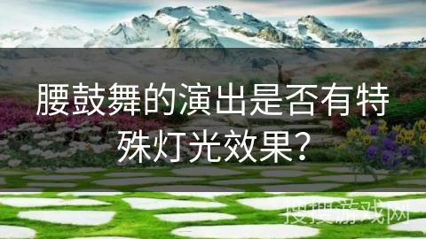 腰鼓舞的演出是否有特殊灯光效果？