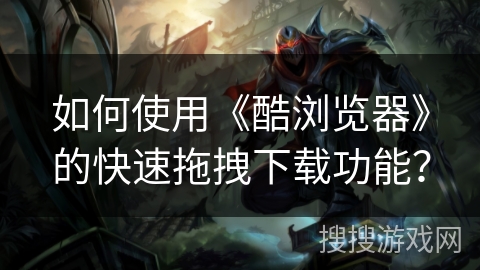 如何使用《酷浏览器》的快速拖拽下载功能？