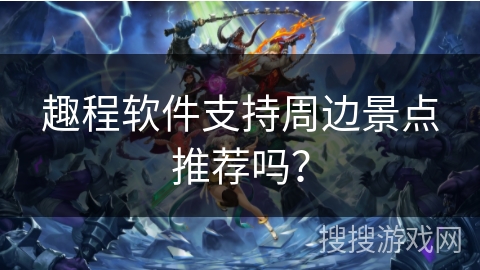 趣程软件支持周边景点推荐吗？