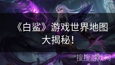 《白鲨》游戏世界地图大揭秘！